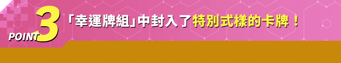 POINT3 「幸運牌組」中 封入了特別式樣的卡牌！