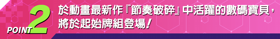 POINT2 於動畫最新作『節奏破碎』中活躍的數碼寶貝，將於起始牌組登場！