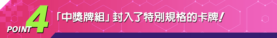 POINT4 「中獎牌組」封入了特別規格的卡牌！