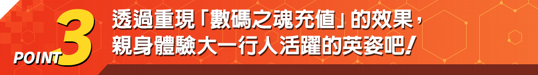 POINT3 透過重現「數碼之魂充值」的效果， 親身體驗大一行人活躍的英姿吧！