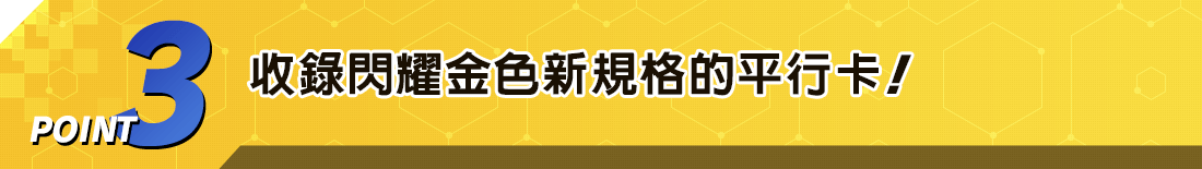 POINT3　收錄閃耀金色新規格的平行卡！