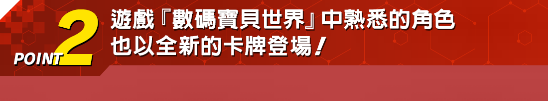 POINT2 遊戲『數碼寶貝世界』中熟悉的角色 也以全新的卡牌登場!