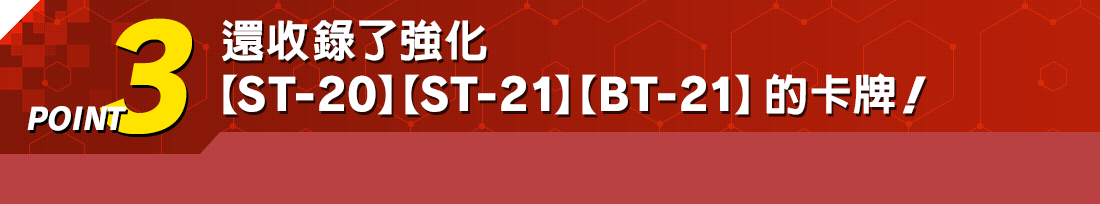 POINT3 還收錄了強化【ST-20】【ST-21】【BT-21】的卡牌!