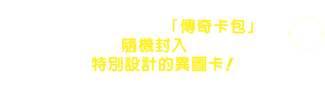 整盒購買獲取的「傳奇卡包」中 隨機封入了 特別設計的異圖卡！