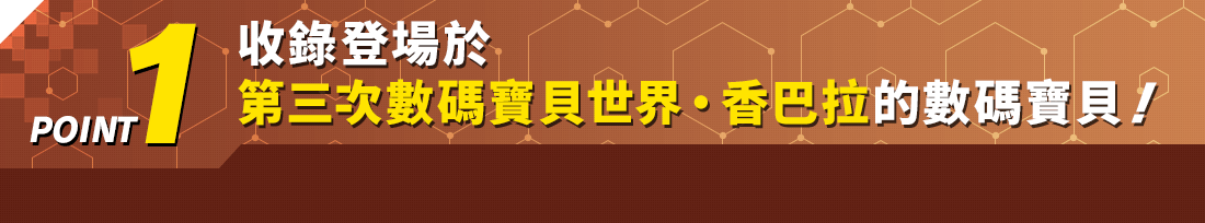 POINT1 第3のデジタルワールド・シャンバラに登場するデジモンを収録！