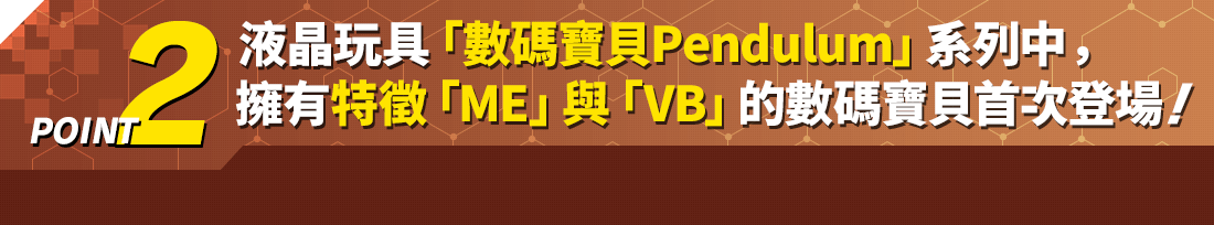 POINT2 液晶玩具「デジモンペンデュラム」シリーズから特徴「ME」「VB」を持ったデジモンが初登場！