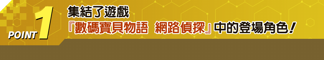 集結了遊戲『數碼寶貝物語 網路偵探』中的登場角色!
