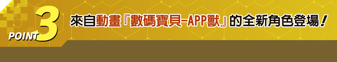 POINT 3 來自動畫『數碼寶貝-APP獸』的全新角色登場!