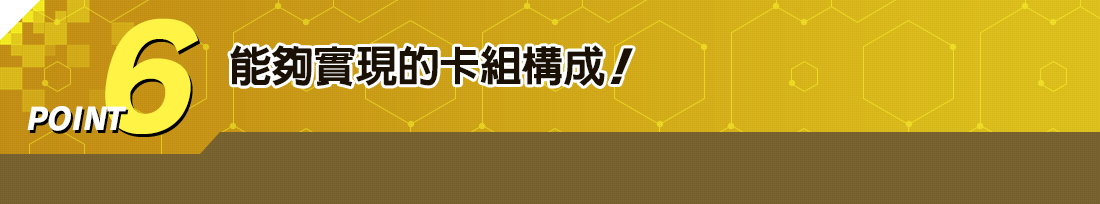 POINT 6 能夠實現的卡組構成!