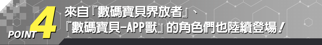 POINT4 來自『數碼寶貝界放者』、『數碼寶貝-APP獸』的角色們也陸續登場!