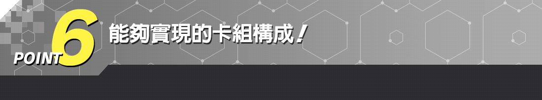 POINT 6 能夠實現的卡組構成!