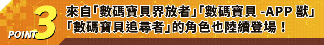 POINT3來自「數碼寶貝界放者」「數碼寶貝-APP獸」「數碼寶貝追尋者」的角色也陸續登場！