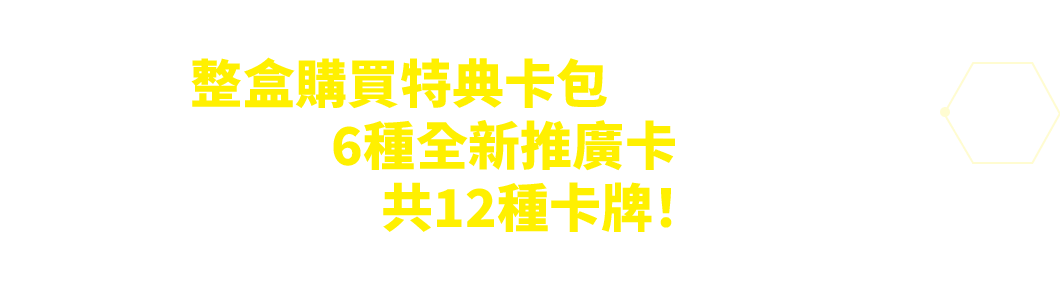 整盒購買特典卡包中隨機封入包含6種全新推廣卡在內的共12種卡牌！