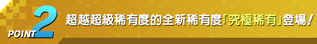 POINT2 超越超級稀有度的全新稀有度「究極稀有」登場！