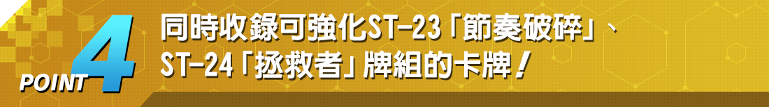 POINT4 同時收錄可強化ST-23「節奏破碎」、ST-24「拯救者」牌組的卡牌！