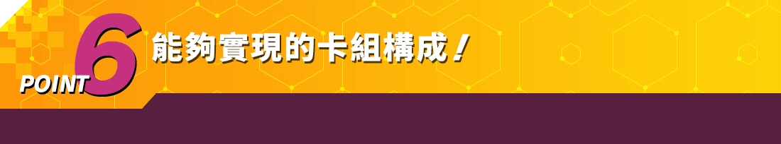 POINT6 能夠實現的卡組構成！